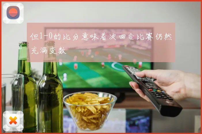 但1-0的比分意味着次回合比赛仍然充满变数
