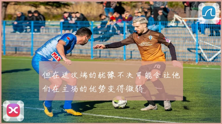 但在进攻端的犹豫不决可能会让他们在主场的优势变得微弱