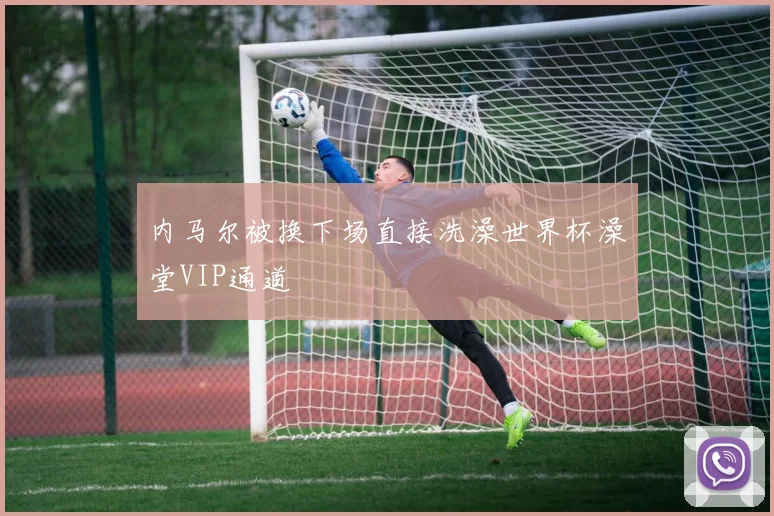 内马尔被换下场直接洗澡世界杯澡堂VIP通道