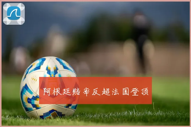 阿根廷赔率反超法国登顶