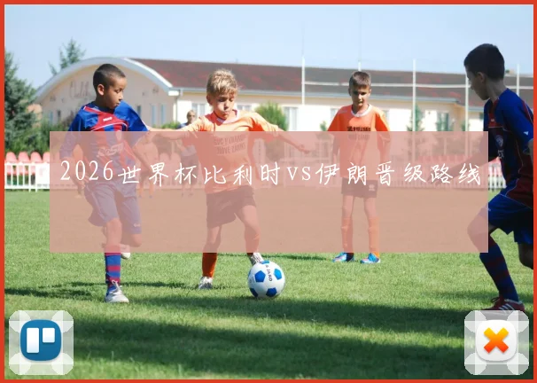 2026世界杯比利时vs伊朗晋级路线