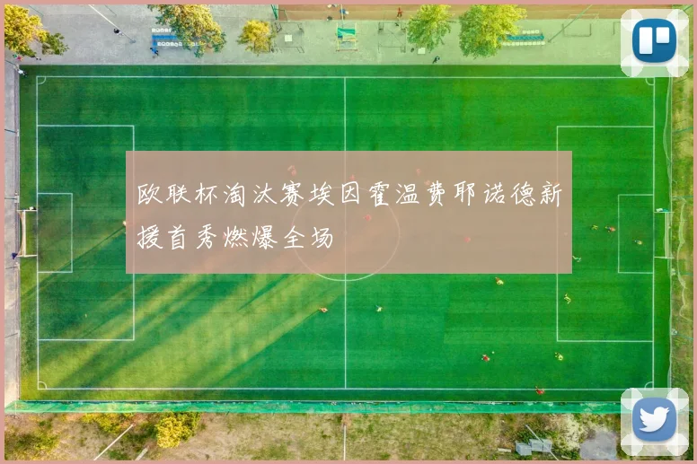 欧联杯淘汰赛埃因霍温费耶诺德新援首秀燃爆全场