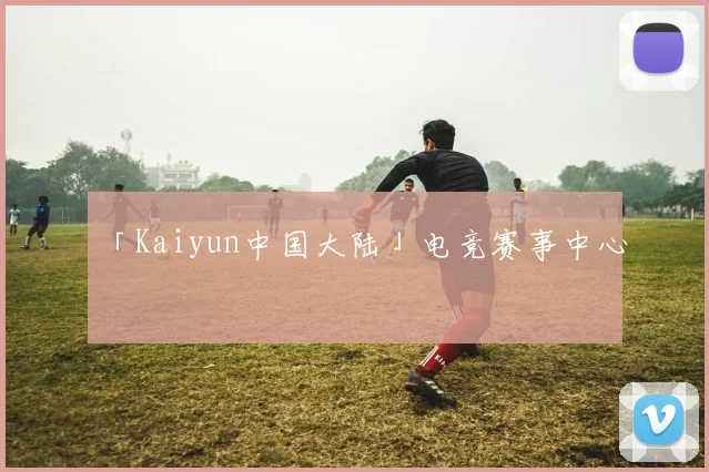 「Kaiyun中国大陆」电竞赛事中心