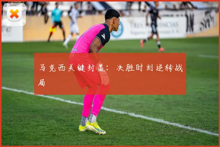 马克西关键封盖：决胜时刻逆转战局