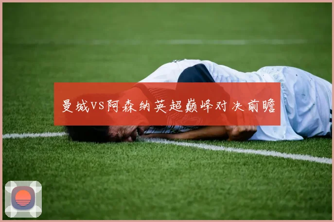 曼城vs阿森纳英超巅峰对决前瞻