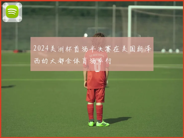 2024美洲杯首场半决赛在美国新泽西的大都会体育场举行