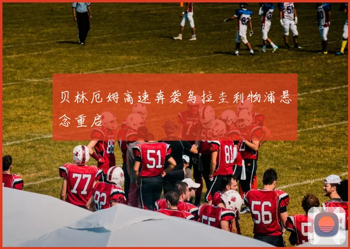 贝林厄姆高速奔袭乌拉圭利物浦悬念重启