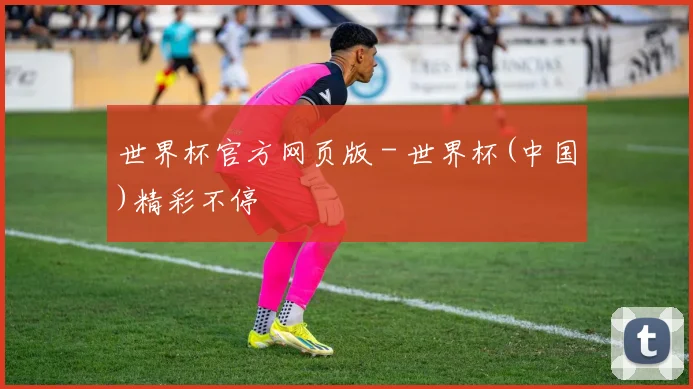 世界杯官方网页版 - 世界杯(中国)精彩不停