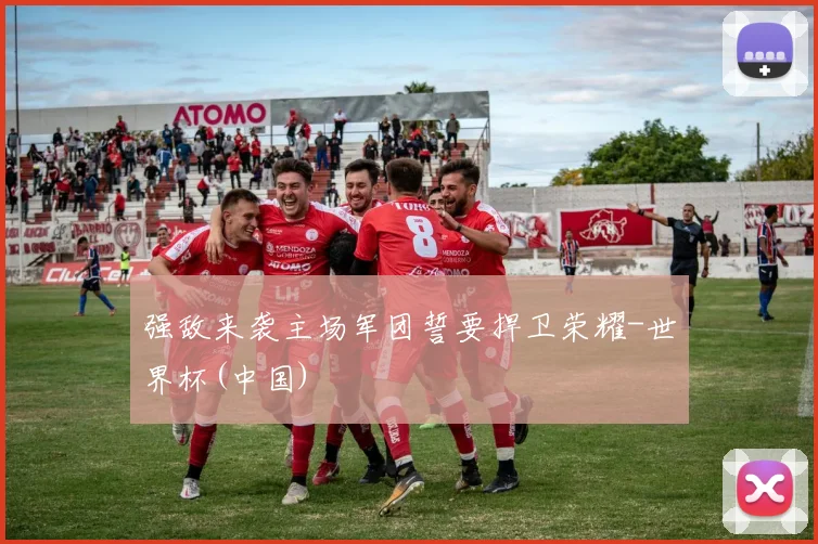 强敌来袭主场军团誓要捍卫荣耀-世界杯(中国)