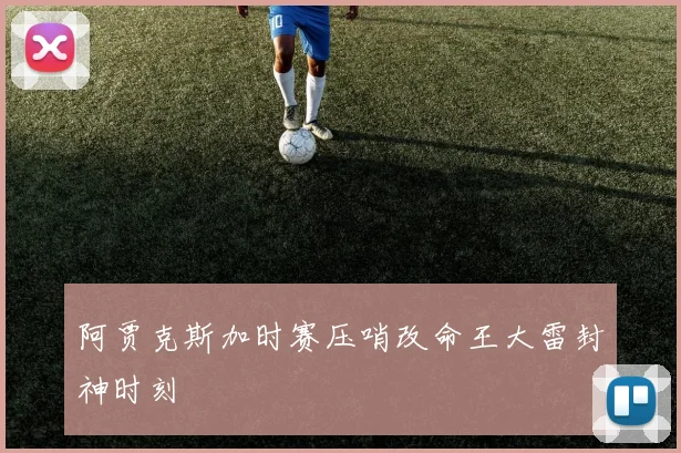 阿贾克斯加时赛压哨改命王大雷封神时刻