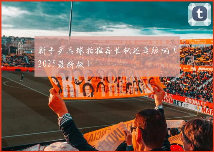 新手乒乓球拍推荐长柄还是短柄（2025最新版）