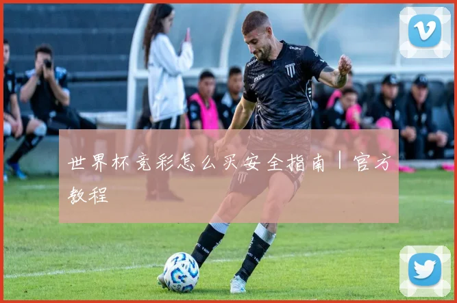 世界杯竞彩怎么买安全指南｜官方教程