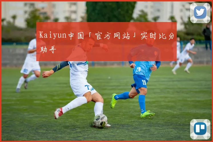 Kaiyun中国「官方网站」实时比分助手