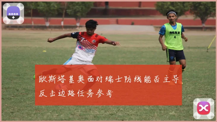 欧斯塔基奥面对瑞士防线能否主导反击边路任务参考