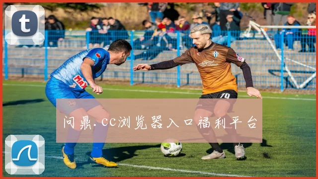 问鼎.cc浏览器入口福利平台