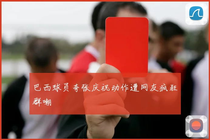 巴西球员夸张庆祝动作遭网友疯狂群嘲