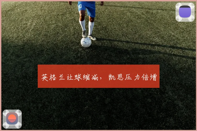 英格兰让球缩减，凯恩压力倍增