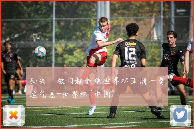 孙兴慜被门柱拒绝世界杯亚洲一哥运气差-世界杯(中国)