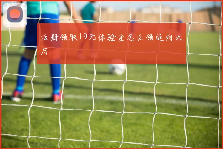 注册领取19元体验金怎么领返利大厅