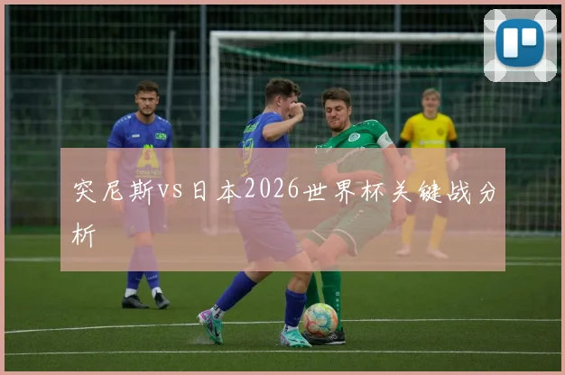 突尼斯vs日本2026世界杯关键战分析