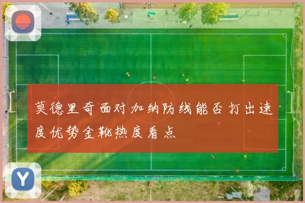莫德里奇面对加纳防线能否打出速度优势金靴热度看点