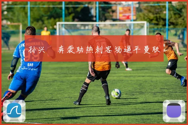 孙兴慜奔袭助热刺客场逼平曼联