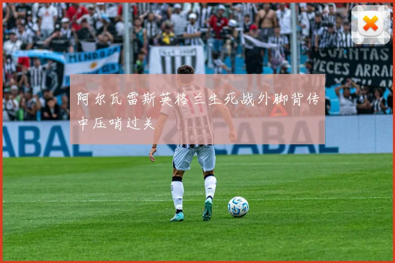 阿尔瓦雷斯英格兰生死战外脚背传中压哨过关
