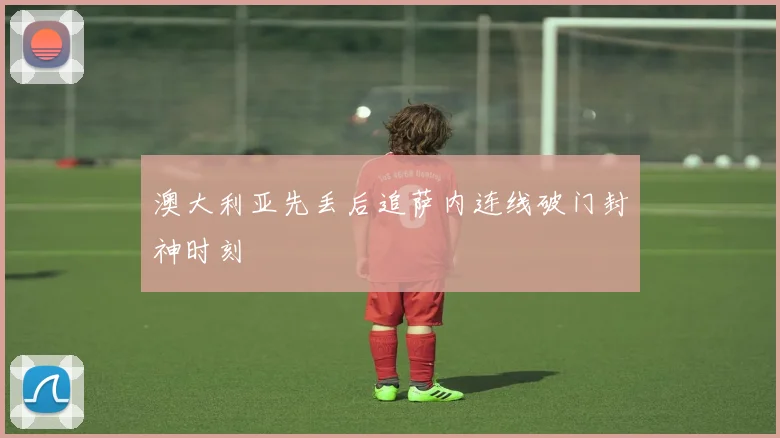 澳大利亚先丢后追萨内连线破门封神时刻