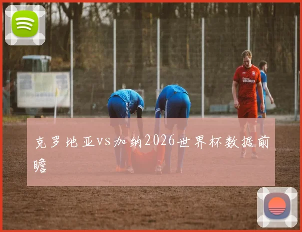 克罗地亚vs加纳2026世界杯数据前瞻