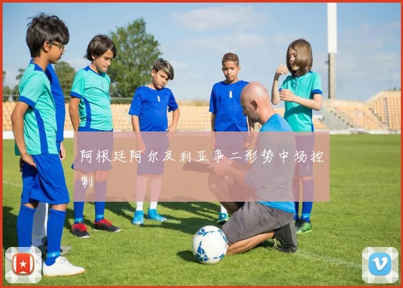 阿根廷阿尔及利亚争二形势中场控制