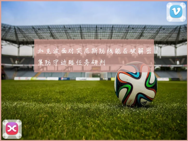 加克波面对突尼斯防线能否破解密集防守边路任务研判