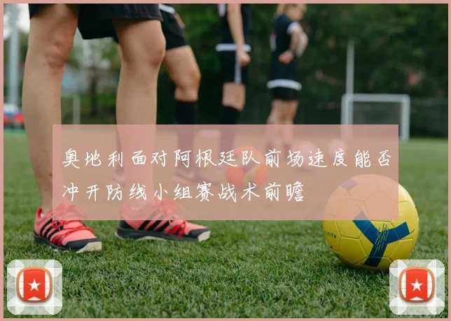 奥地利面对阿根廷队前场速度能否冲开防线小组赛战术前瞻