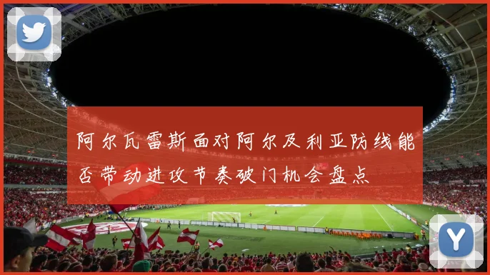 阿尔瓦雷斯面对阿尔及利亚防线能否带动进攻节奏破门机会盘点