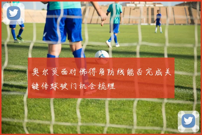 奥尔莫面对佛得角防线能否完成关键传球破门机会梳理