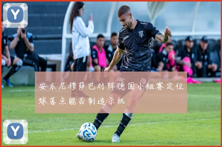安东尼穆萨巴对阵德国小组赛定位球落点能否制造杀机