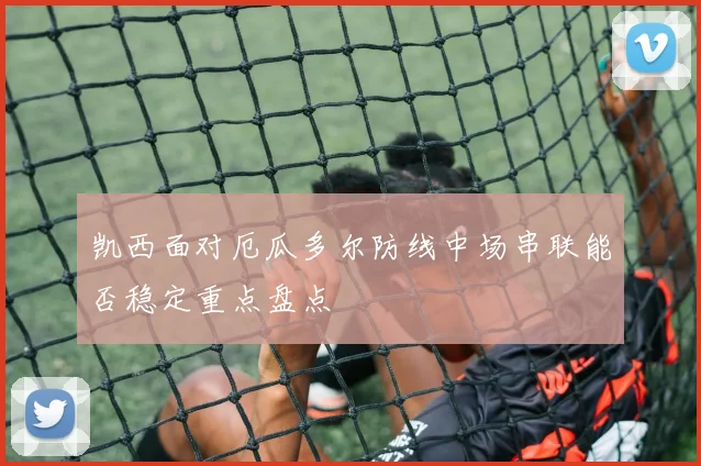 凯西面对厄瓜多尔防线中场串联能否稳定重点盘点