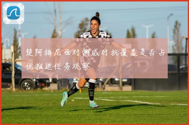 楚阿梅尼面对挪威对抗覆盖是否占优推进任务观察
