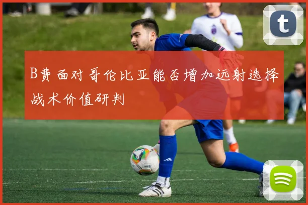 B费面对哥伦比亚能否增加远射选择战术价值研判
