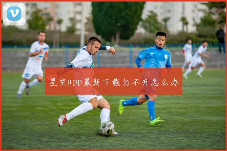 星空app最新下载打不开怎么办