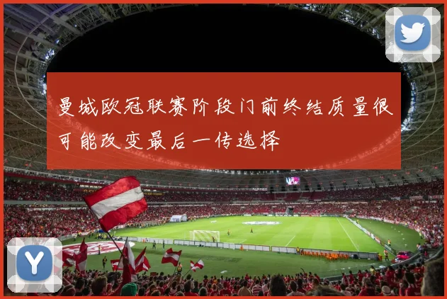 曼城欧冠联赛阶段门前终结质量很可能改变最后一传选择