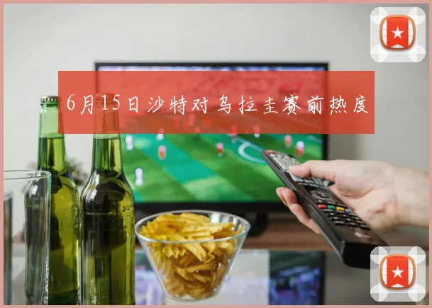 6月15日沙特对乌拉圭赛前热度