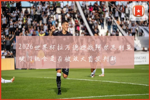 2026世界杯拉万德迎战阿尔及利亚破门机会是否被放大首发判断