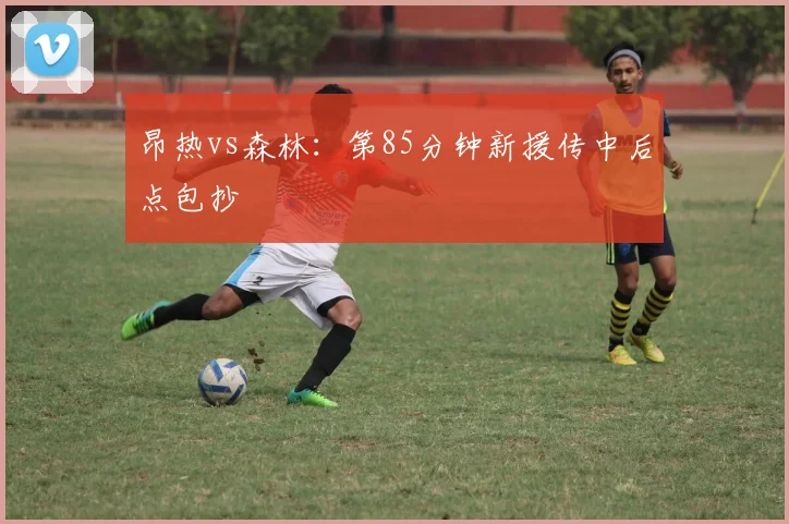 昂热vs森林：第85分钟新援传中后点包抄