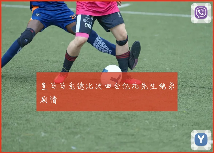 皇马马竞德比次回合亿元先生绝杀剧情