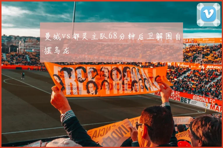 曼城vs都灵主队68分钟后卫解围自摆乌龙
