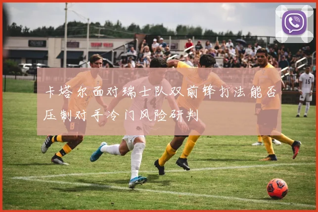 卡塔尔面对瑞士队双前锋打法能否压制对手冷门风险研判