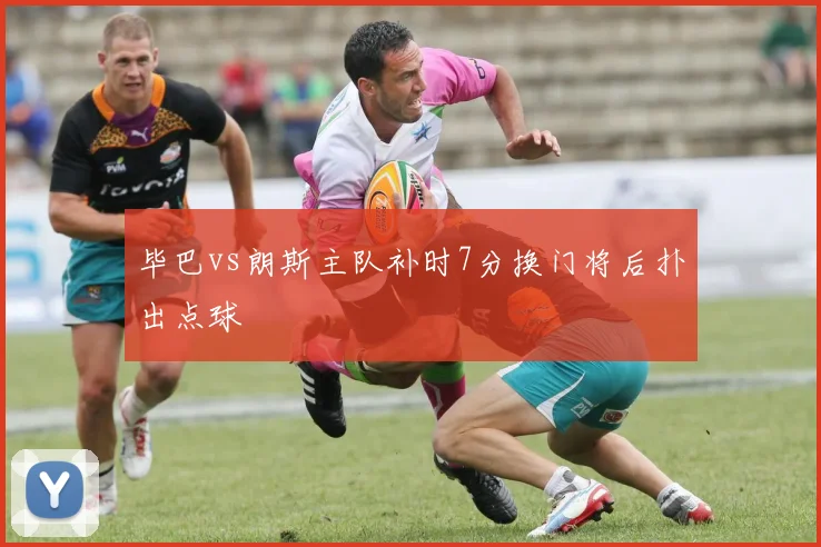 毕巴vs朗斯主队补时7分换门将后扑出点球