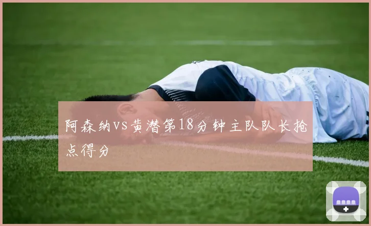 阿森纳vs黄潜第18分钟主队队长抢点得分