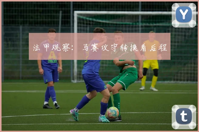 法甲观察:马赛攻守转换看后程