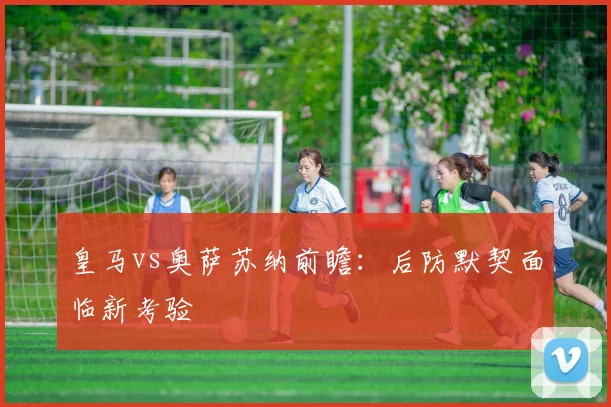 皇马vs奥萨苏纳前瞻：后防默契面临新考验